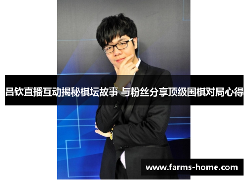 吕钦直播互动揭秘棋坛故事 与粉丝分享顶级围棋对局心得